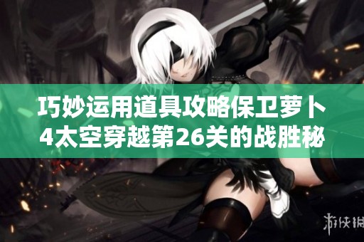 巧妙运用道具攻略保卫萝卜4太空穿越第26关的战胜秘笈