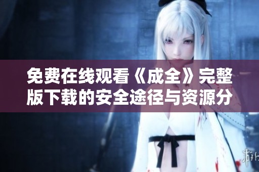 免费在线观看《成全》完整版下载的安全途径与资源分享