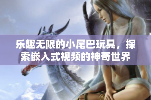 乐趣无限的小尾巴玩具，探索嵌入式视频的神奇世界
