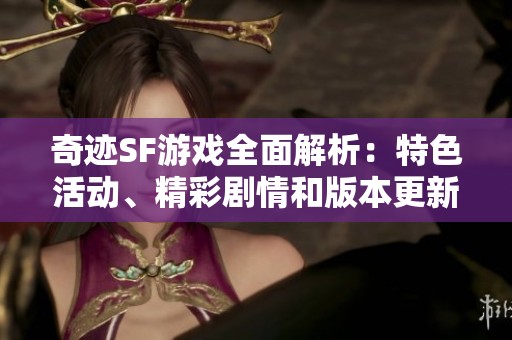 奇迹SF游戏全面解析：特色活动、精彩剧情和版本更新详尽介绍