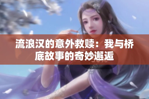 流浪汉的意外救赎：我与桥底故事的奇妙邂逅