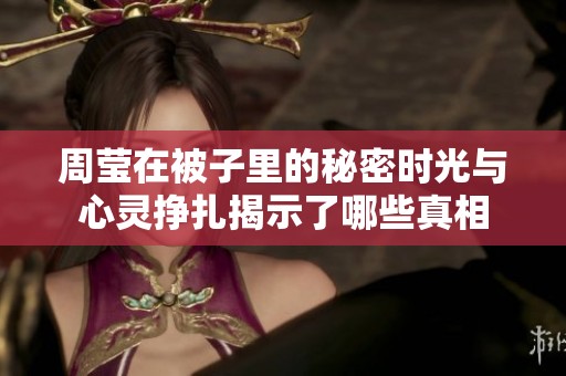 周莹在被子里的秘密时光与心灵挣扎揭示了哪些真相