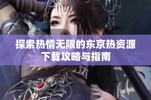 探索热情无限的东京热资源下载攻略与指南