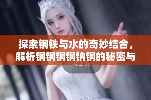 探索钢铁与水的奇妙结合，解析钢钢钢钢钠钢的秘密与魅力