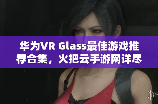 华为VR Glass最佳游戏推荐合集，火把云手游网详尽解析
