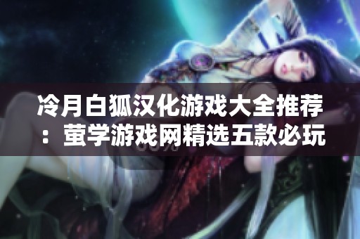冷月白狐汉化游戏大全推荐：萤学游戏网精选五款必玩游戏合集