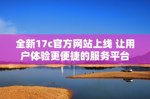 全新17c官方网站上线 让用户体验更便捷的服务平台