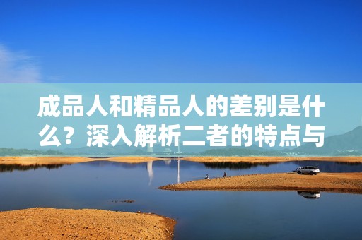 成品人和精品人的差别是什么？深入解析二者的特点与价值