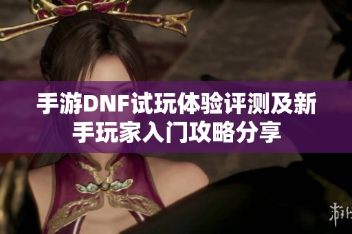 手游DNF试玩体验评测及新手玩家入门攻略分享