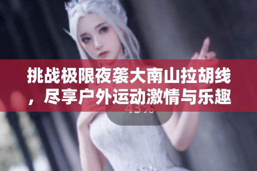 挑战极限夜袭大南山拉胡线，尽享户外运动激情与乐趣