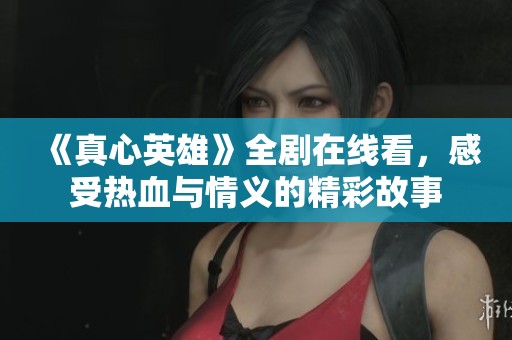 《真心英雄》全剧在线看，感受热血与情义的精彩故事