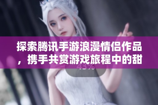 探索腾讯手游浪漫情侣作品，携手共赏游戏旅程中的甜蜜时刻