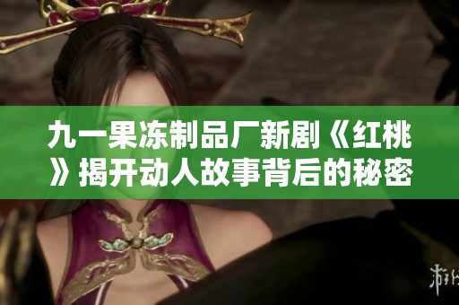九一果冻制品厂新剧《红桃》揭开动人故事背后的秘密与情感纠葛