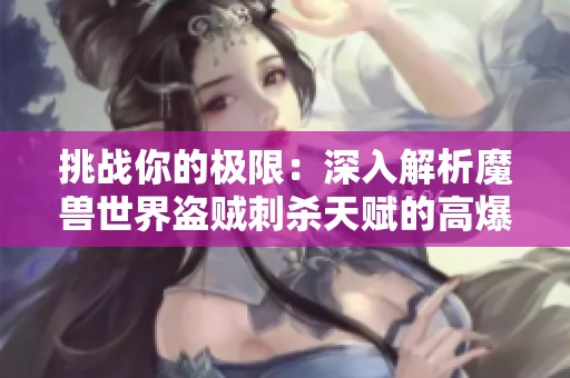 挑战你的极限：深入解析魔兽世界盗贼刺杀天赋的高爆发与毒伤技巧