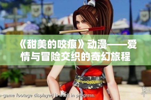 《甜美的咬痕》动漫——爱情与冒险交织的奇幻旅程