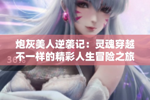 炮灰美人逆袭记：灵魂穿越不一样的精彩人生冒险之旅