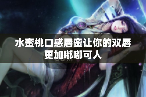 水蜜桃口感唇蜜让你的双唇更加嘟嘟可人