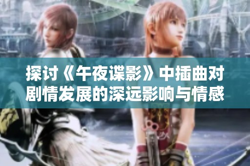 探讨《午夜谍影》中插曲对剧情发展的深远影响与情感共鸣
