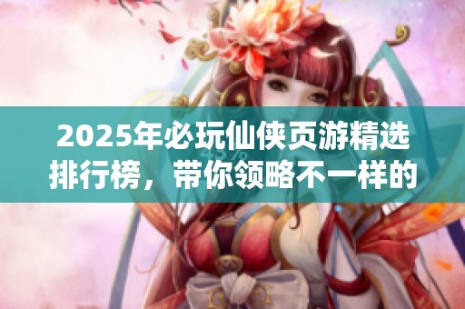 2025年必玩仙侠页游精选排行榜，带你领略不一样的奇幻之旅