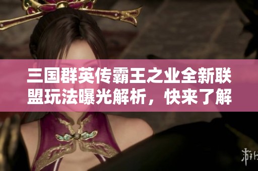 三国群英传霸王之业全新联盟玩法曝光解析，快来了解吧！