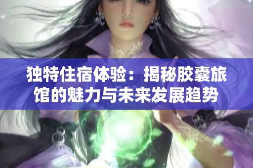独特住宿体验：揭秘胶囊旅馆的魅力与未来发展趋势