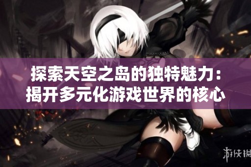 探索天空之岛的独特魅力：揭开多元化游戏世界的核心玩法奥秘