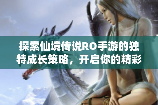 探索仙境传说RO手游的独特成长策略，开启你的精彩冒险之旅