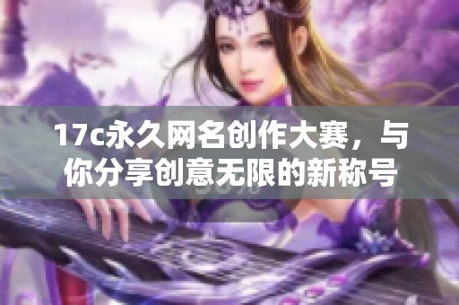 17c永久网名创作大赛，与你分享创意无限的新称号