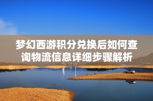 梦幻西游积分兑换后如何查询物流信息详细步骤解析