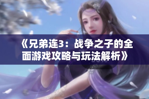 《兄弟连3：战争之子的全面游戏攻略与玩法解析》