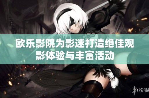 欧乐影院为影迷打造绝佳观影体验与丰富活动