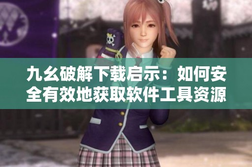 九幺破解下载启示：如何安全有效地获取软件工具资源