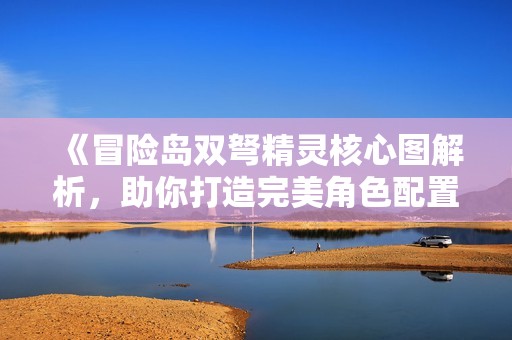 《冒险岛双弩精灵核心图解析，助你打造完美角色配置》
