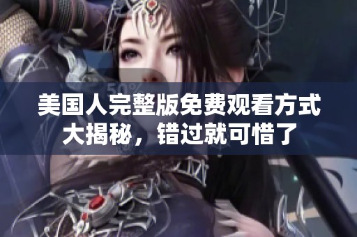 美国人完整版免费观看方式大揭秘，错过就可惜了