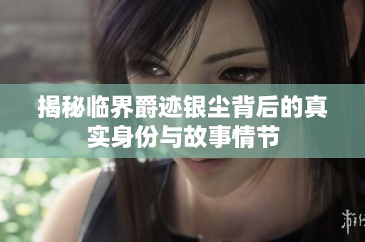揭秘临界爵迹银尘背后的真实身份与故事情节