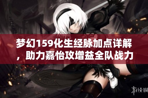 梦幻159化生经脉加点详解，助力嘉怡攻增益全队战力提升