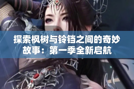 探索枫树与铃铛之间的奇妙故事：第一季全新启航