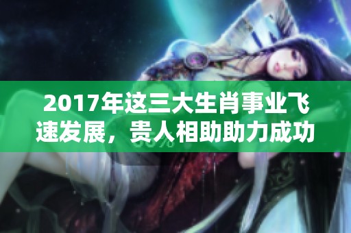 2017年这三大生肖事业飞速发展，贵人相助助力成功