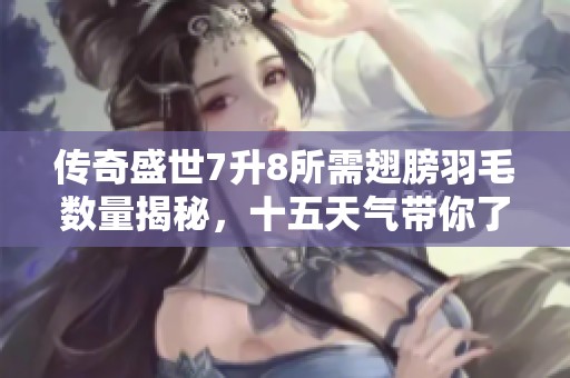 传奇盛世7升8所需翅膀羽毛数量揭秘，十五天气带你了解更多