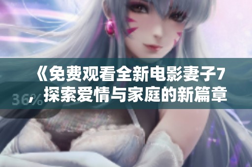《免费观看全新电影妻子7，探索爱情与家庭的新篇章》