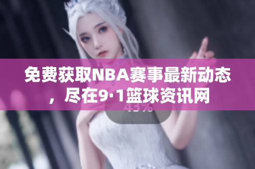 免费获取NBA赛事最新动态，尽在9·1篮球资讯网