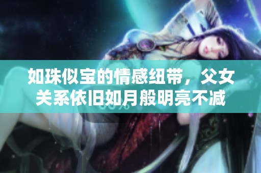 如珠似宝的情感纽带，父女关系依旧如月般明亮不减
