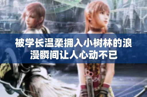 被学长温柔拥入小树林的浪漫瞬间让人心动不已