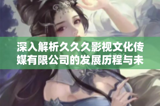 深入解析久久久影视文化传媒有限公司的发展历程与未来展望