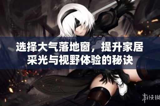 选择大气落地窗，提升家居采光与视野体验的秘诀