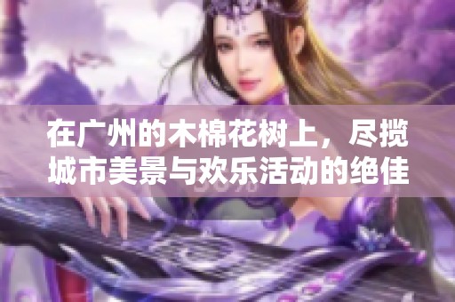 在广州的木棉花树上，尽揽城市美景与欢乐活动的绝佳选择！