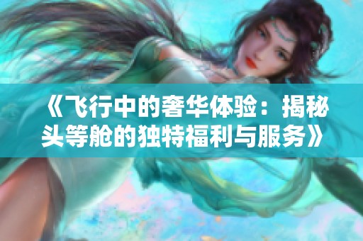 《飞行中的奢华体验：揭秘头等舱的独特福利与服务》