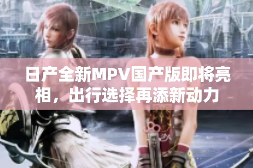 日产全新MPV国产版即将亮相，出行选择再添新动力