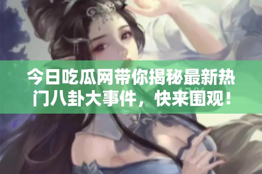 今日吃瓜网带你揭秘最新热门八卦大事件，快来围观！