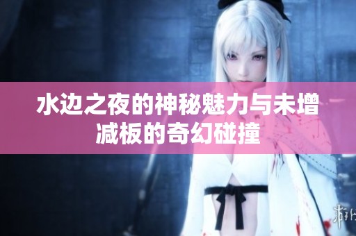 水边之夜的神秘魅力与未增减板的奇幻碰撞